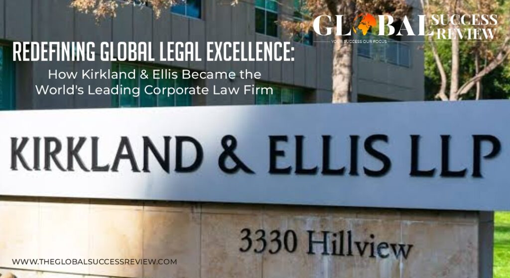 Redefining Global Legal Excellence How Kirkland & Ellis Became the World's Leading Corporate Law Firm